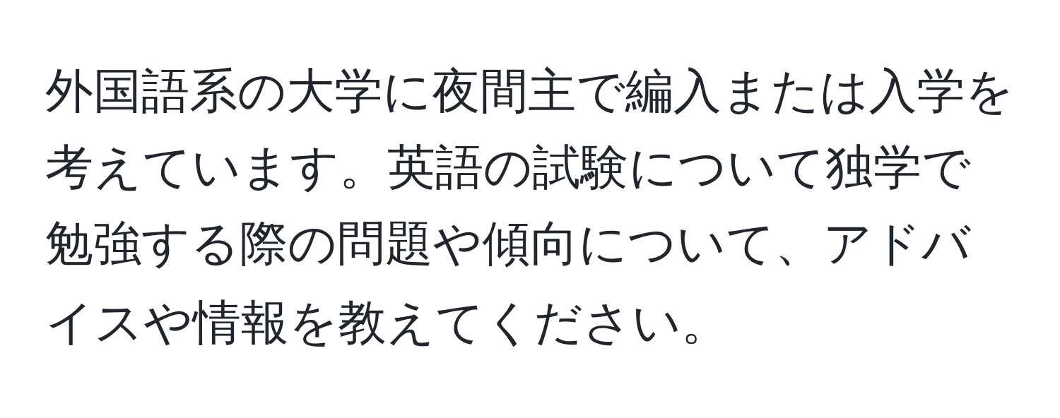 外国語系の大学に夜間主で編入または入学を考えています。英語の試験について独学で勉強する際の問題や傾向について、アドバイスや情報を教えてください。