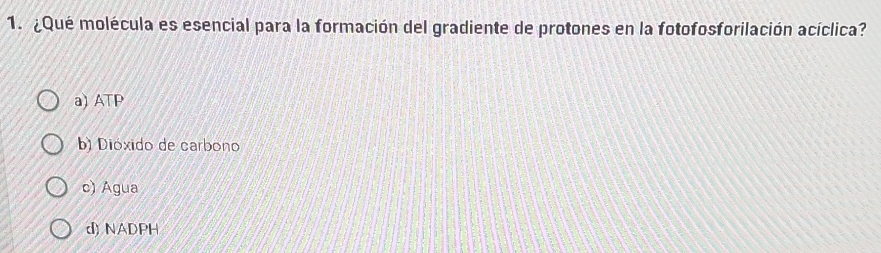 ¿Qué molécula es esencial para la formación del gradiente de protones en la fotofosforilación acíclica?
a) ATP
b) Dióxido de carbono
c) Agua
d) NADPH