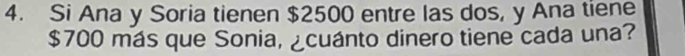 Si Ana y Soria tienen $2500 entre las dos, y Ana tiene
$700 más que Sonia, ¿cuánto dinero tiene cada una?