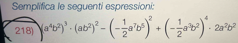 Semplifica le seguenti espressioni: 
218) (a^4b^2)^3· (ab^2)^2-(- 1/2 a^7b^5)^2+(- 1/2 a^3b^2)^4· 2a^2b^2