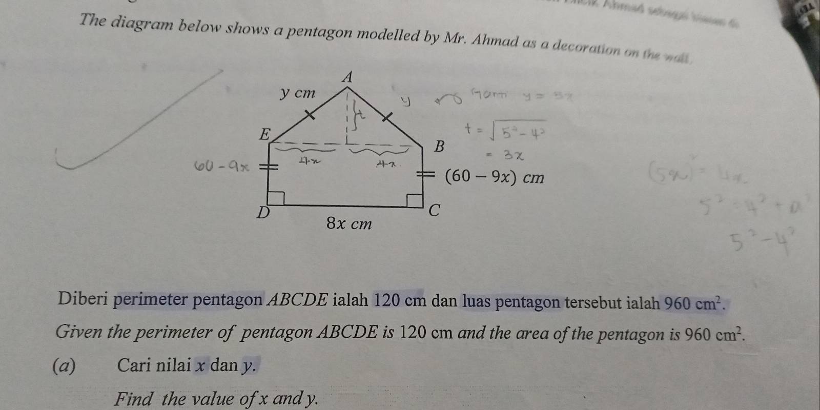 Ic1 Ahmad scbagaó taten de
The diagram below shows a pentagon modelled by Mr. Ahmad as a decoration on thew 
Diberi perimeter pentagon ABCDE ialah 120 cm dan luas pentagon tersebut ialah 960cm^2.
Given the perimeter of pentagon ABCDE is 120 cm and the area ofthe pentagon is 960cm^2.
(α) Cari nilai x dan y.
Find the value of x and y.