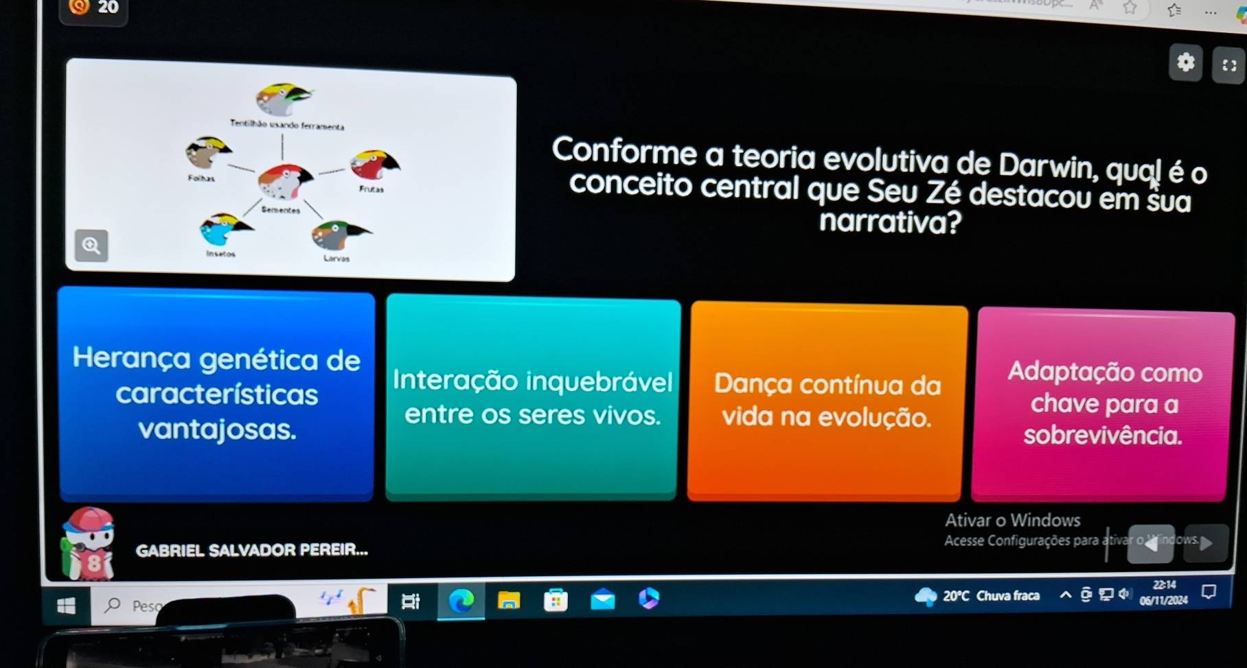 Conforme a teoria evolutiva de Darwin, qua! é o
conceito central que Seu Zé destacou em šua
narrativa?
Herança genética de Adaptação como
características
Interação inquebrável Dança contínua da
entre os seres vivos. vida na evolução.
chave para a
vantajosas. sobrevivência.
Ativar o Windows
GABRIEL SALVADOR PEREIR... Acesse Configurações para
20°C Chuva fraca 14 22:14
Peso 06/11/2024