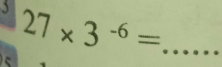 、 27* 3^(-6)= _