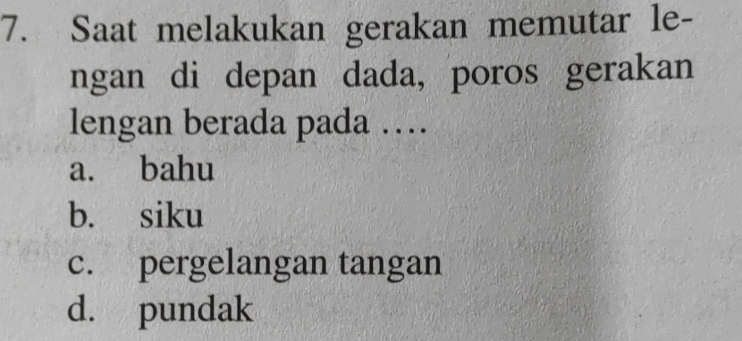 Saat melakukan gerakan memutar le-
ngan di depan dada, poros gerakan
lengan berada pada …
a. bahu
b. siku
c. pergelangan tangan
d. pundak