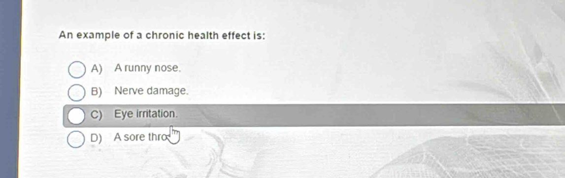 An example of a chronic health effect is:
A) A runny nose.
B) Nerve damage.
C) Eye irritation.
D) A sore thro