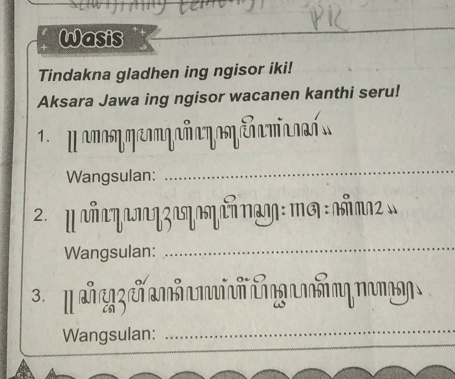 Wasis 
_ 
Tindakna gladhen ing ngisor iki! 
Aksara Jawa ing ngisor wacanen kanthi seru! 
Wangsulan: 
_ 
2. μ νηωZιχη पή πωη : πσ : ωπω
Wangsulan: 
_ 
3. [ c m
Wangsulan:_