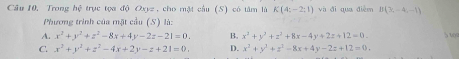 Trong hệ trục tọa độ Oxyz, cho mặt cầu (S) có tâm là K(4;-2;1) và đi qua điểm B(3;-4;-1)
Phương trình của mặt cầu (S) là:
A. x^2+y^2+z^2-8x+4y-2z-21=0. B. x^2+y^2+z^2+8x-4y+2z+12=0. 5 tọ
C. x^2+y^2+z^2-4x+2y-z+21=0. D. x^2+y^2+z^2-8x+4y-2z+12=0.