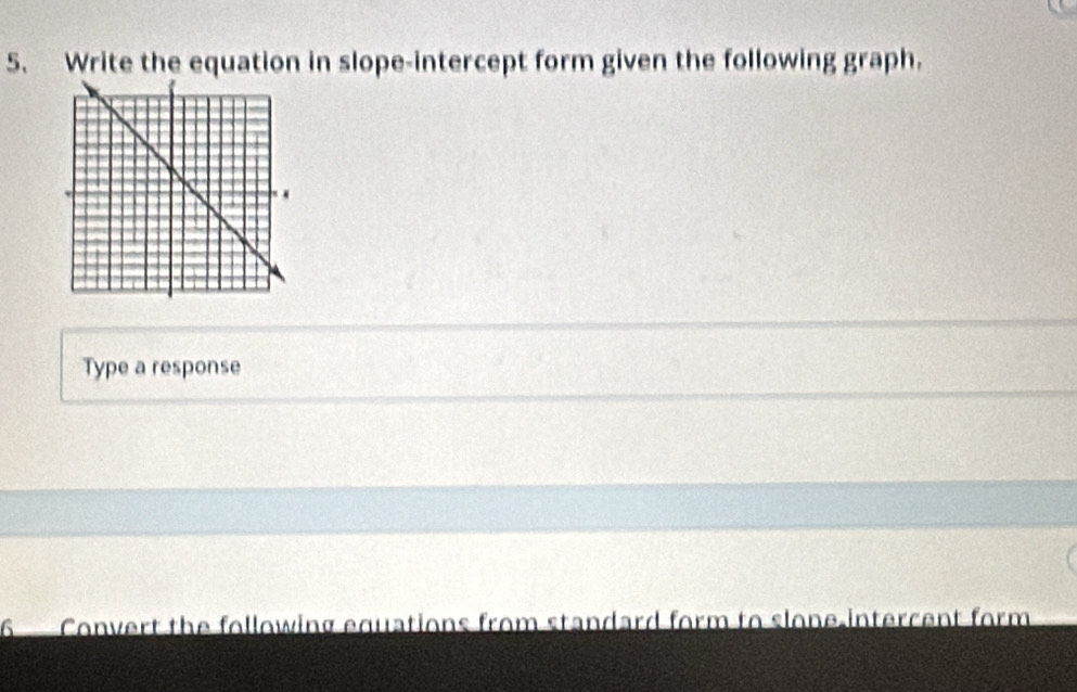 Write the equation in slope-intercept form given the following graph. 
Type a response 
6 Convert the following equations from standard form to slone intercent form