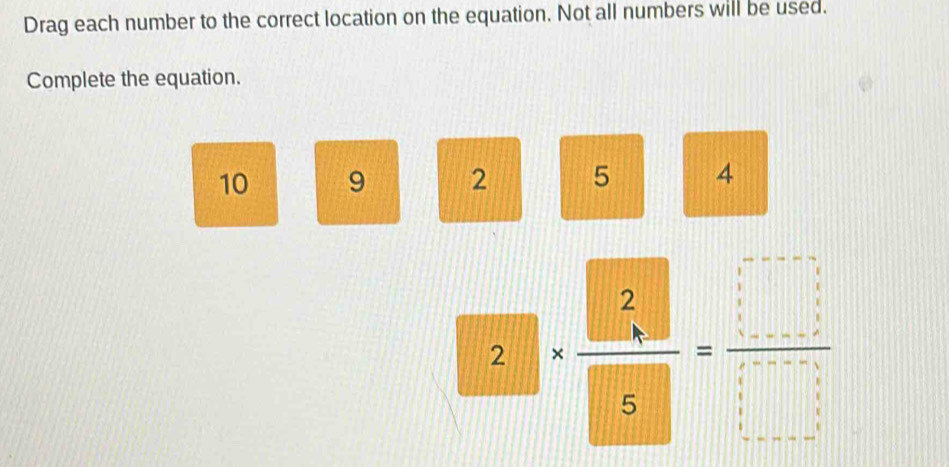 Drag each number to the correct location on the equation. Not all numbers will be used. 
Complete the equation.
10 9 2 5 4
2.□ *  2/5 = □ /□  