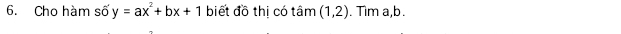 Cho hàm số y=ax^2+bx+1 biết đồ thị có tam(1,2). Tim a, b.