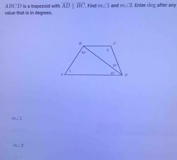 ABCD is a trapezoid with overline ADparallel overline BC. Find m∠ 1 and m∠ 2. Enter deg after any
value that is in degrees.
m∠ 1
m∠ 2