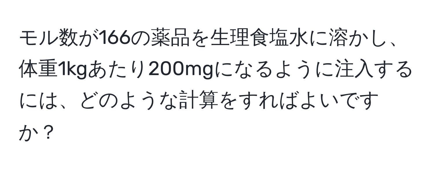 モル数が166の薬品を生理食塩水に溶かし、体重1kgあたり200mgになるように注入するには、どのような計算をすればよいですか？