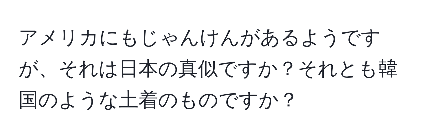 アメリカにもじゃんけんがあるようですが、それは日本の真似ですか？それとも韓国のような土着のものですか？