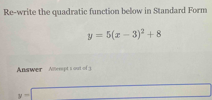 Re-write the quadratic function below in Standard Form
y=5(x-3)^2+8
Answer Attempt 1 out of 3
y=□