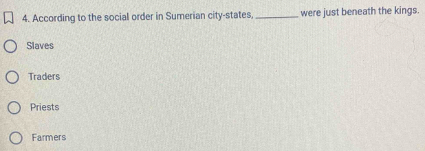 According to the social order in Sumerian city-states,_ were just beneath the kings.
Slaves
Traders
Priests
Farmers