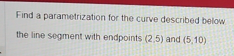 Find a parametrization for the curve described below 
the line segment with endpoints (2,5) and (5,10)