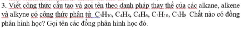 Viết công thức cấu tạo và gọi tên theo danh pháp thay thế của các alkane, alkene 
và alkyne có công thức phân tử C_5H_10, C_4H_8, C_4H_6, C_5H_10, C_5H_8 Chất nào có đồng 
phân hình học? Gọi tên các đồng phân hình học đó.