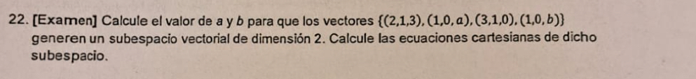 [Examen] Calcule el valor de a y b para que los vectores  (2,1,3),(1,0,a),(3,1,0),(1,0,b)
generen un subespacio vectorial de dimensión 2. Calcule las ecuaciones cartesianas de dicho 
subespacio.