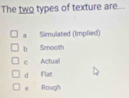 The two types of texture are...
a Simulated (Implied)
bì Smooth
C Actual
d Flat
e Rough