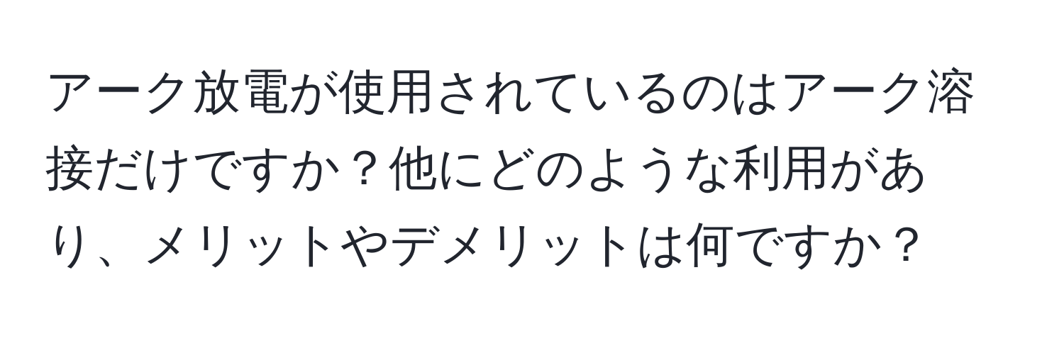 アーク放電が使用されているのはアーク溶接だけですか？他にどのような利用があり、メリットやデメリットは何ですか？