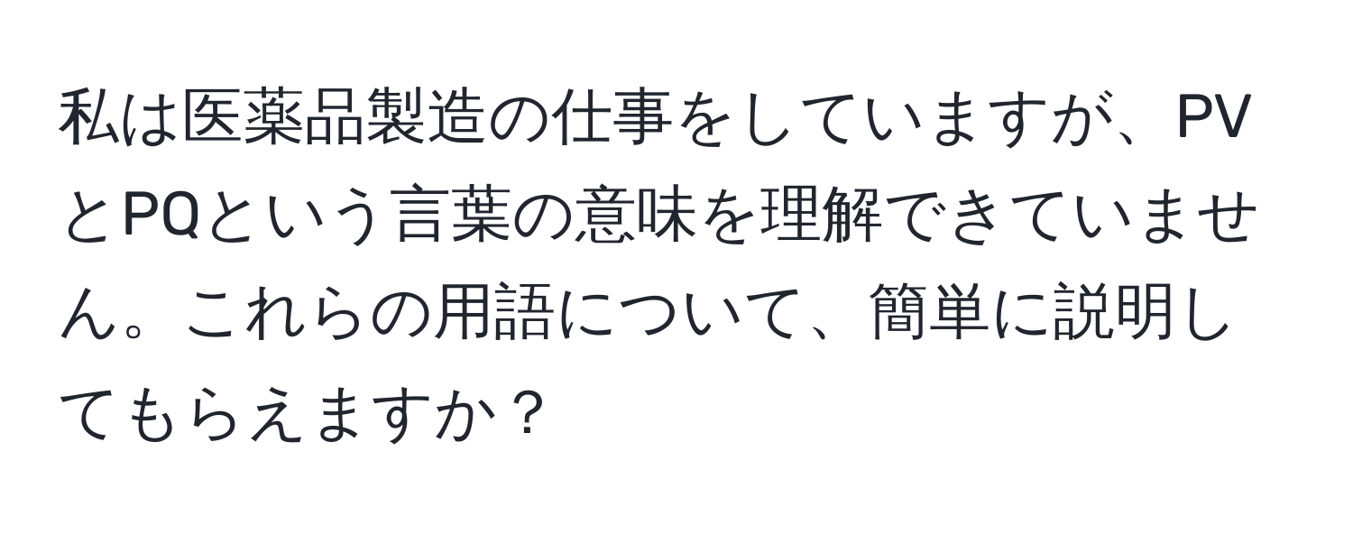 私は医薬品製造の仕事をしていますが、PVとPQという言葉の意味を理解できていません。これらの用語について、簡単に説明してもらえますか？