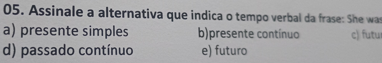 Assinale a alternativa que indica o tempo verbal da frase: She was
a) presente simples b)presente contínuo c) futur
d) passado contínuo e) futuro