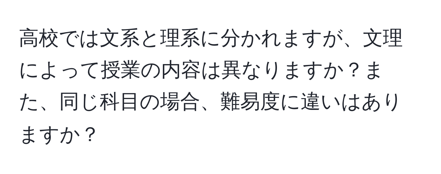 高校では文系と理系に分かれますが、文理によって授業の内容は異なりますか？また、同じ科目の場合、難易度に違いはありますか？