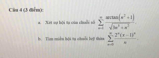 Xét sự hội tụ của chuỗi số sumlimits _(n=1)^(∈fty) (arctan (n^2+1))/sqrt(3n^3+n^2) . 
b. Tìm miền hội tụ chuỗi luỹ thừa sumlimits _(n=0)^(∈fty)frac 2^n(x-1)^nn.