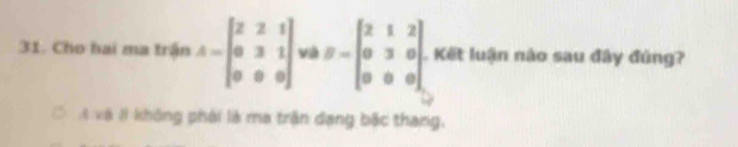 Cho hai ma trận A=beginbmatrix 2&2&1 0&3&1 0&0&0endbmatrix vi B=beginbmatrix 2&1&2 0&3&0 0&0&0endbmatrix. Kết luận nào sau đây đúng?
# và 8 không phái là ma trận dạng bậc thang.