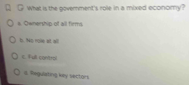 What is the government's role in a mixed economy?
a. Ownership of all firms
b. No role at all
c. Full control
d. Regulating key sectors