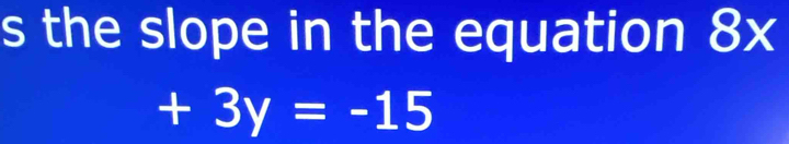 the slope in the equation 8x
+3y=-15