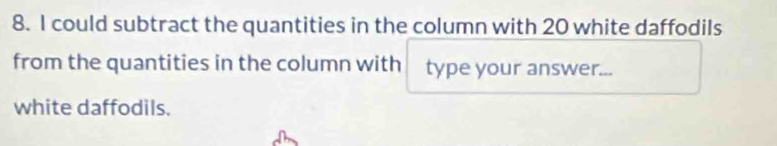 could subtract the quantities in the column with 20 white daffodils 
from the quantities in the column with type your answer... 
white daffodils.