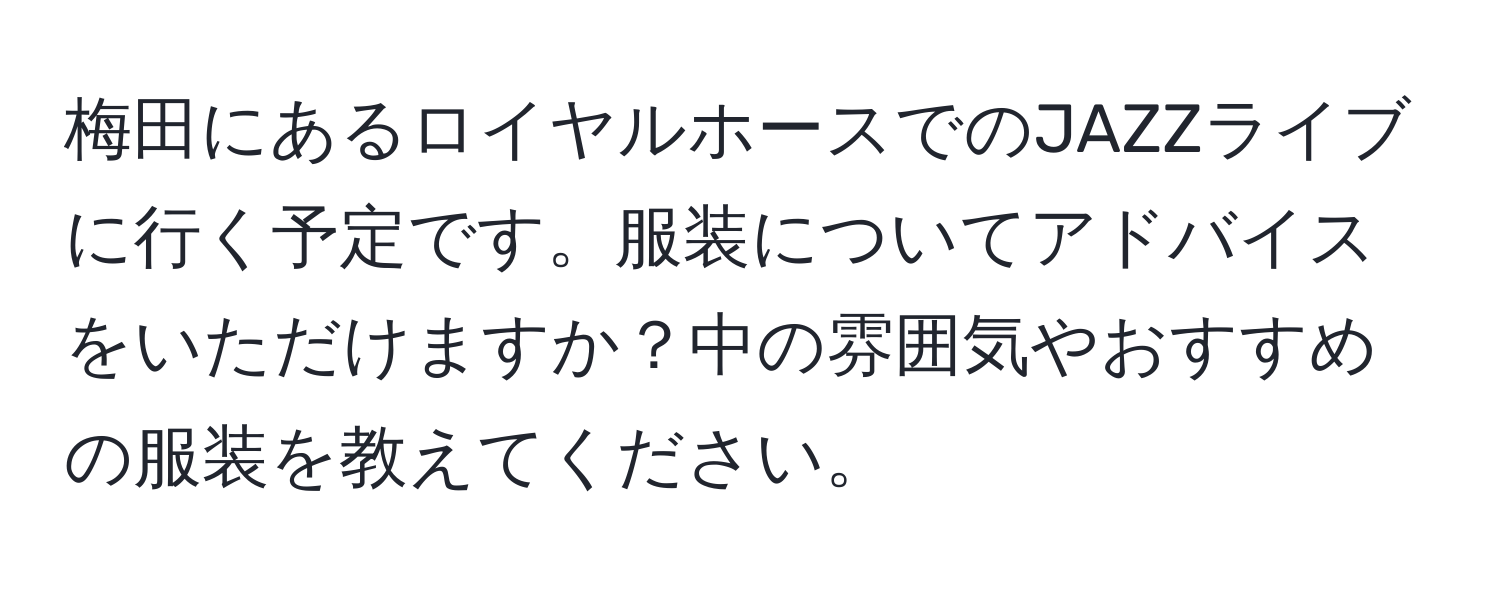 梅田にあるロイヤルホースでのJAZZライブに行く予定です。服装についてアドバイスをいただけますか？中の雰囲気やおすすめの服装を教えてください。