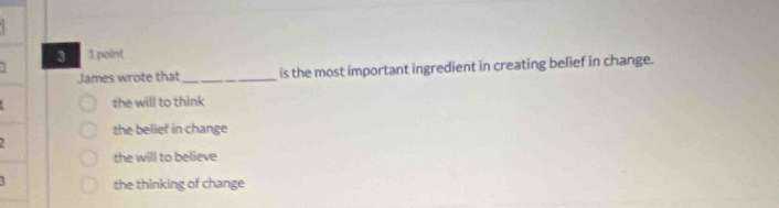 3 1 point

James wrote that_ is the most important ingredient in creating belief in change.
the will to think
the belief in change
,
the will to believe
the thinking of change