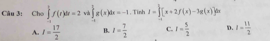 Cho ∈tlimits _(-1)^2f(t)dt=2 và ∈tlimits _(-1)^2g(x)dx=-1. Tính I=∈tlimits _0^(2[x+2f(x)-3g(x)]dx
A. I=frac 17)2 I= 7/2  I= 5/2  I= 11/2 
B.
C.
D.