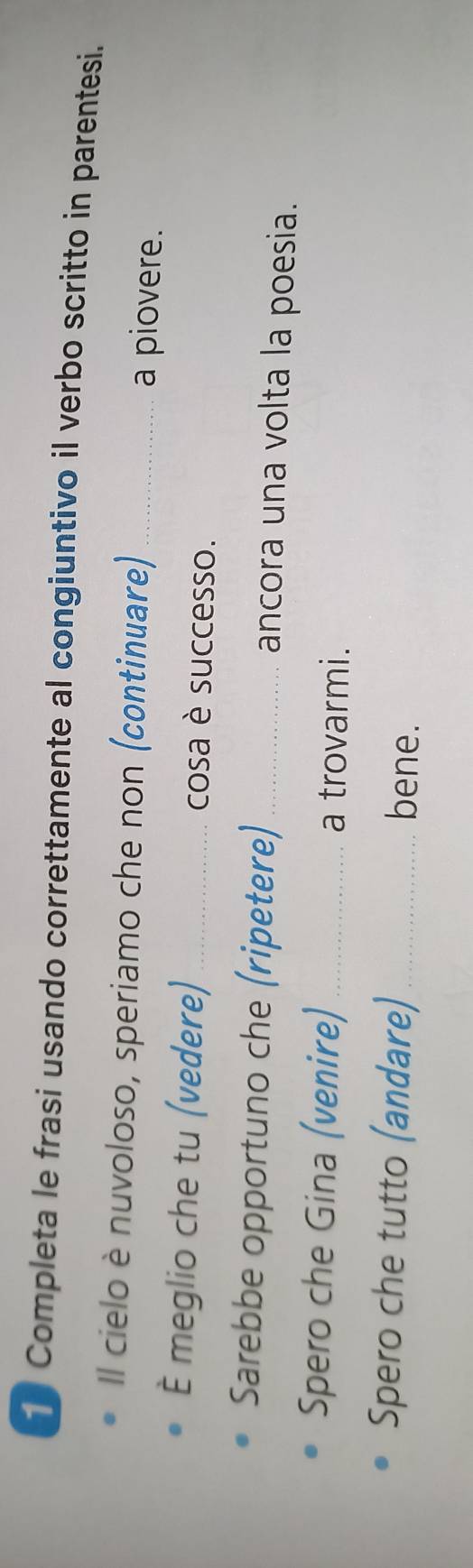 Completa le frasi usando correttamente al congiuntivo il verbo scritto in parentesi. 
Il cielo è nuvoloso, speriamo che non (continuare)_ 
a piovere. 
È meglio che tu (vedere) _cosa è successo. 
Sarebbe opportuno che (ripetere)_ ancora una volta la poesia. 
Spero che Gina (venire)_ a trovarmi. 
Spero che tutto (andare)_ bene.