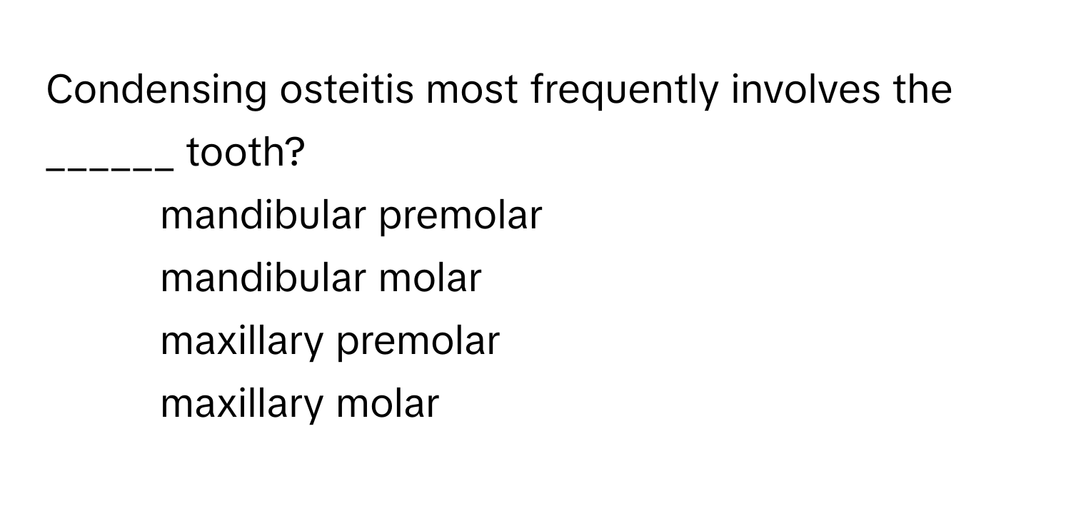 Condensing osteitis most frequently involves the ______ tooth?

1) mandibular premolar 
2) mandibular molar 
3) maxillary premolar 
4) maxillary molar