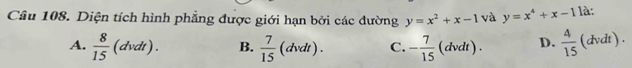 Diện tích hình phẳng được giới hạn bởi các đường y=x^2+x-1 và y=x^4+x-1 là:
A.  8/15 (dvdt).  7/15 (dvdt). C. - 7/15  (dvdt) D.  4/15 (dvdt). 
B.