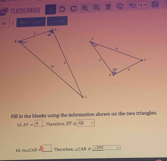 TEACHERMADE
A ; Fn a 10 Sunmi
Fill in the blanks using the information shown on the two triangles.
15. EF= 4 Therefore, overline EF≌ overline AB
16. m∠ CAB=_ □ . Therefore, ∠ CAB≌ _ ∠ DFE