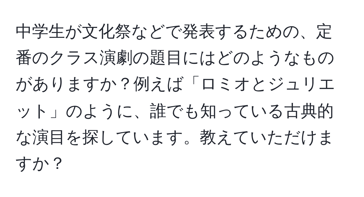 中学生が文化祭などで発表するための、定番のクラス演劇の題目にはどのようなものがありますか？例えば「ロミオとジュリエット」のように、誰でも知っている古典的な演目を探しています。教えていただけますか？