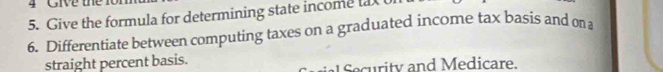 Give thể 
5. Give the formula for determining state income tax 
6. Differentiate between computing taxes on a graduated income tax basis and on a 
straight percent basis. 
rity and Medicare.