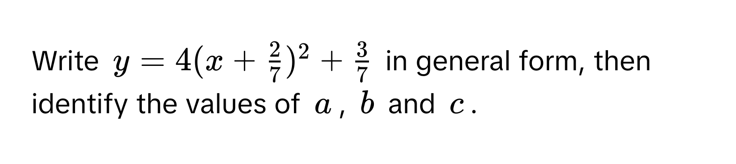 Write $y = 4(x +  2/7 )^2 +  3/7 $ in general form, then identify the values of $a$, $b$ and $c$.