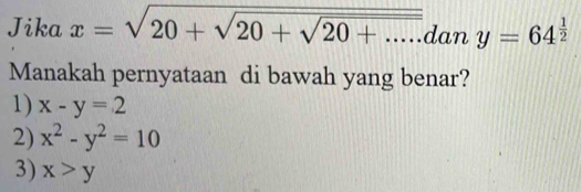 Jika x=sqrt(20+sqrt 20+sqrt 20+.....) dan y=64^(frac 1)2
Manakah pernyataan di bawah yang benar?
1) x-y=2
2) x^2-y^2=10
3) x>y