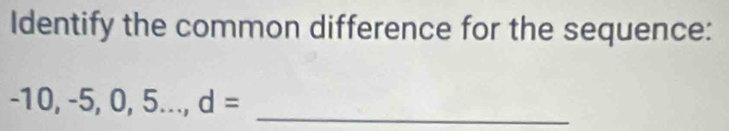 Identify the common difference for the sequence:
-10, -5,0,5..., d= _