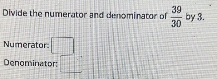 Divide the numerator and denominator of  39/30  by 3. 
Numerator: □ 
Denominator: □