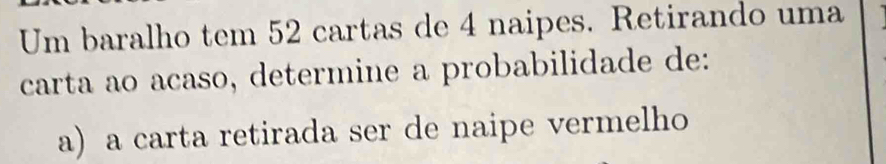 Um baralho tem 52 cartas de 4 naipes. Retirando uma 
carta ao acaso, determine a probabilidade de: 
a) a carta retirada ser de naipe vermelho