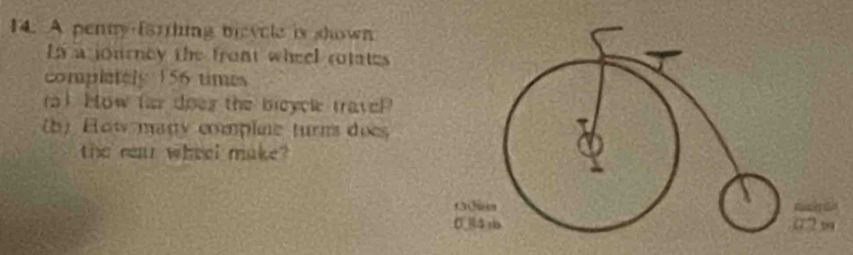 A penty farthing bieycle is shown
Ln a journey the front wheel rotates
completely 156 times
ra) How far does the bleycle travel
(by How many complne turn does
the rear wheel make?