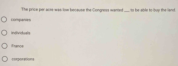 The price per acre was low because the Congress wanted_ to be able to buy the land.
companies
individuals
France
corporations