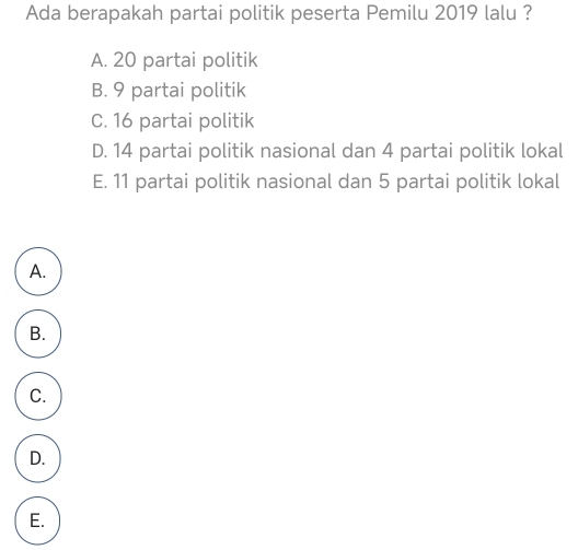 Ada berapakah partai politik peserta Pemilu 2019 lalu ?
A. 20 partai politik
B. 9 partai politik
C. 16 partai politik
D. 14 partai politik nasional dan 4 partai politik lokal
E. 11 partai politik nasional dan 5 partai politik lokal
A.
B.
C.
D.
E.