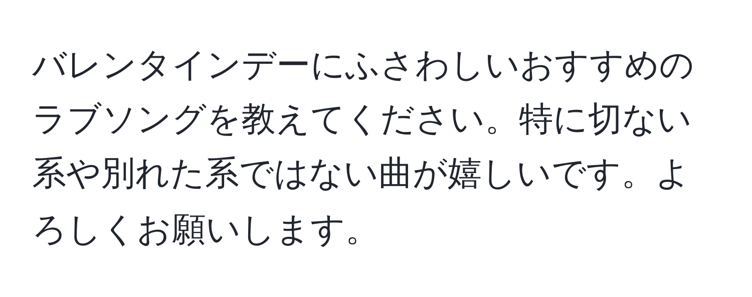 バレンタインデーにふさわしいおすすめのラブソングを教えてください。特に切ない系や別れた系ではない曲が嬉しいです。よろしくお願いします。